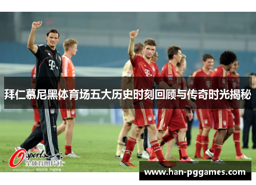 拜仁慕尼黑体育场五大历史时刻回顾与传奇时光揭秘