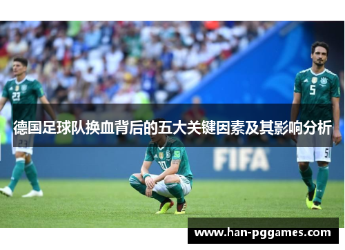 德国足球队换血背后的五大关键因素及其影响分析 德国足球队换血背后的五大关键因素及其影响分析