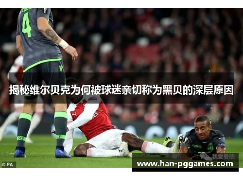 揭秘维尔贝克为何被球迷亲切称为黑贝的深层原因