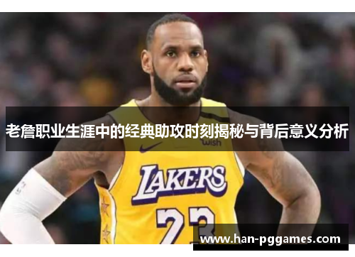老詹职业生涯中的经典助攻时刻揭秘与背后意义分析 老詹职业生涯中的经典助攻时刻揭秘与背后意义分析