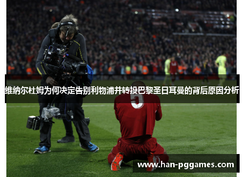 维纳尔杜姆为何决定告别利物浦并转投巴黎圣日耳曼的背后原因分析 维纳尔杜姆为何决定告别利物浦并转投巴黎圣日耳曼的背后原因分析