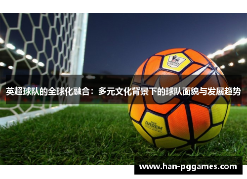英超球队的全球化融合:多元文化背景下的球队面貌与发展趋势 英超球队的全球化融合:多元文化背景下的球队面貌与发展趋势