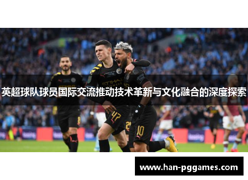 英超球队球员国际交流推动技术革新与文化融合的深度探索 英超球队球员国际交流推动技术革新与文化融合的深度探索