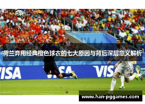 荷兰弃用经典橙色球衣的七大原因与背后深层意义解析 荷兰弃用经典橙色球衣的七大原因与背后深层意义解析