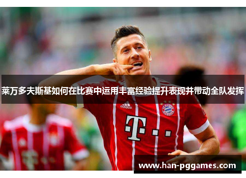 莱万多夫斯基如何在比赛中运用丰富经验提升表现并带动全队发挥 莱万多夫斯基如何在比赛中运用丰富经验提升表现并带动全队发挥