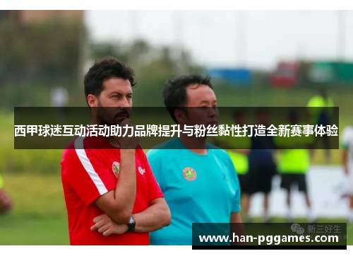 西甲球迷互动活动助力品牌提升与粉丝黏性打造全新赛事体验