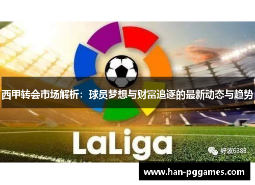 西甲转会市场解析：球员梦想与财富追逐的最新动态与趋势