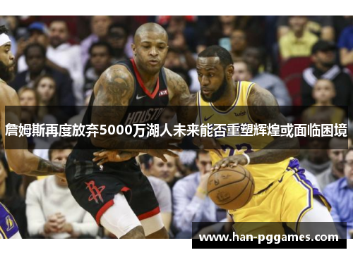 詹姆斯再度放弃5000万湖人未来能否重塑辉煌或面临困境