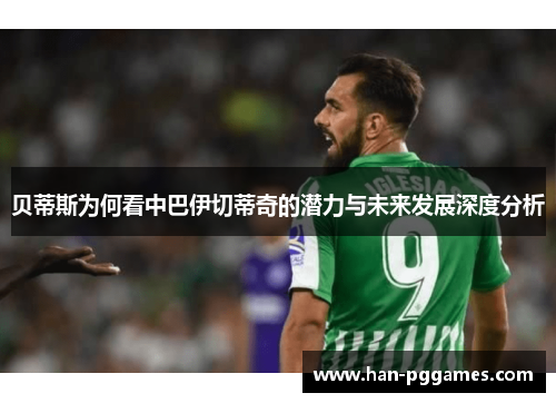 贝蒂斯为何看中巴伊切蒂奇的潜力与未来发展深度分析