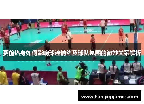 赛前热身如何影响球迷情绪及球队氛围的微妙关系解析 赛前热身如何影响球迷情绪及球队氛围的微妙关系解析