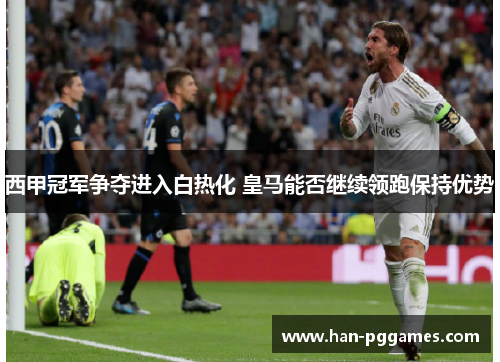 西甲冠军争夺进入白热化 皇马能否继续领跑保持优势 西甲冠军争夺进入白热化 皇马能否继续领跑保持优势
