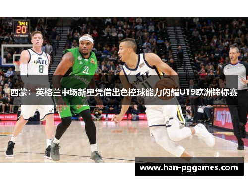 西蒙：英格兰中场新星凭借出色控球能力闪耀U19欧洲锦标赛