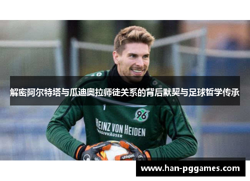 解密阿尔特塔与瓜迪奥拉师徒关系的背后默契与足球哲学传承