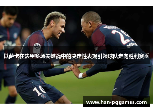 以萨卡在法甲多场关键战中的决定性表现引领球队走向胜利赛季