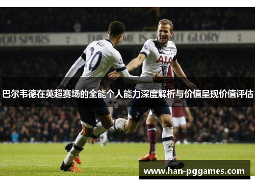巴尔韦德在英超赛场的全能个人能力深度解析与价值呈现价值评估