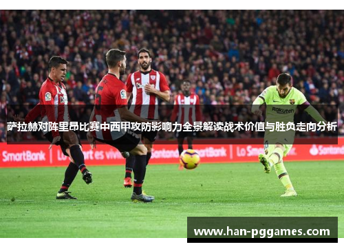 萨拉赫对阵里昂比赛中西甲攻防影响力全景解读战术价值与胜负走向分析