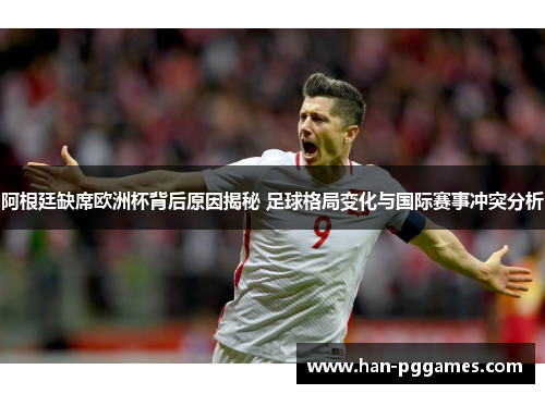 阿根廷缺席欧洲杯背后原因揭秘 足球格局变化与国际赛事冲突分析 阿根廷缺席欧洲杯背后原因揭秘 足球格局变化与国际赛事冲突分析
