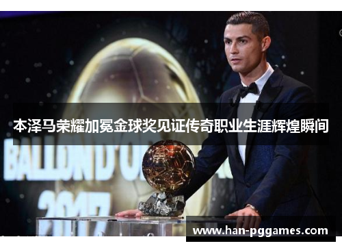 本泽马荣耀加冕金球奖见证传奇职业生涯辉煌瞬间