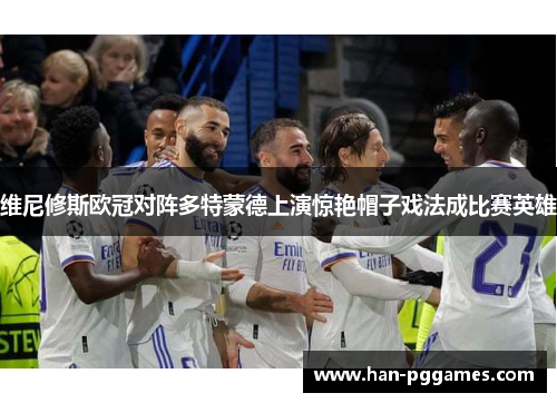 维尼修斯欧冠对阵多特蒙德上演惊艳帽子戏法成比赛英雄 维尼修斯欧冠对阵多特蒙德上演惊艳帽子戏法成比赛英雄