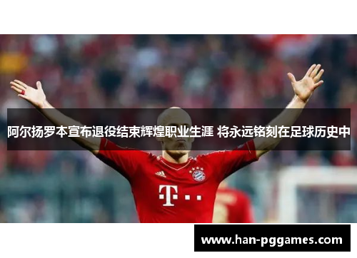 阿尔扬罗本宣布退役结束辉煌职业生涯 将永远铭刻在足球历史中