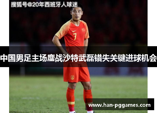 中国男足主场鏖战沙特武磊错失关键进球机会