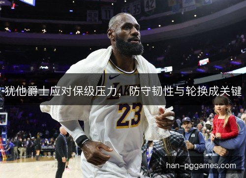 犹他爵士应对保级压力,防守韧性与轮换成关键 犹他爵士应对保级压力,防守韧性与轮换成关键