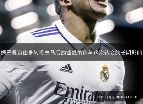 姆巴佩自由身转投皇马后的锋线角色与这次转会的长期影响 姆巴佩自由身转投皇马后的锋线角色与这次转会的长期影响